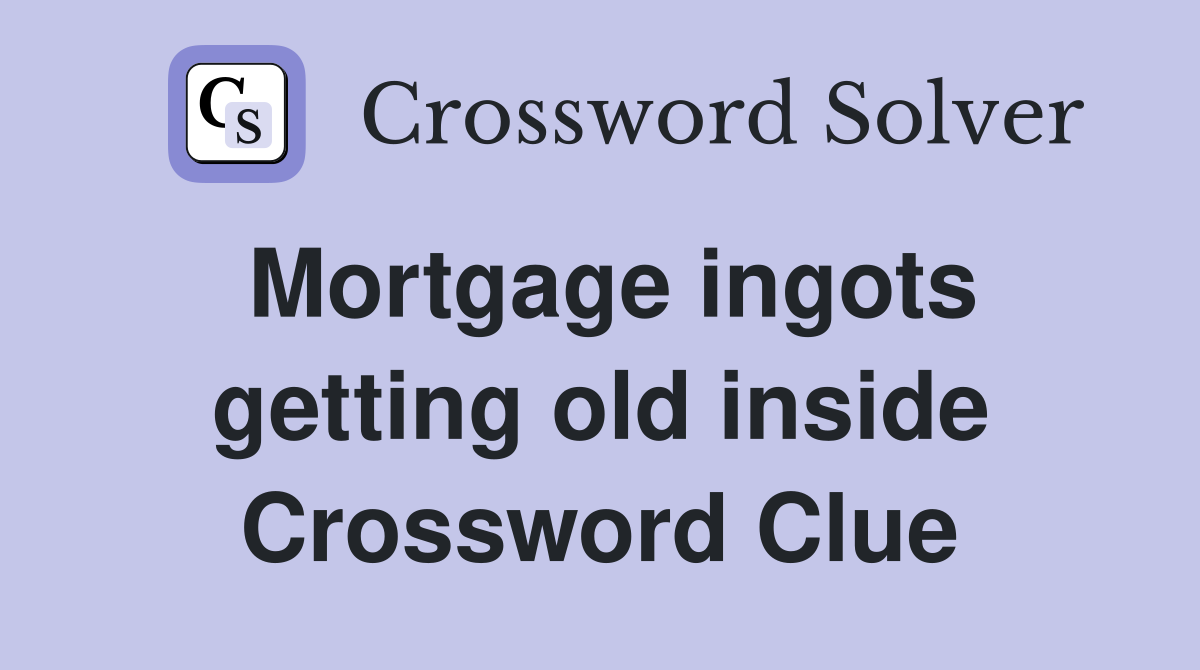 Mortgage ingots getting old inside Crossword Clue