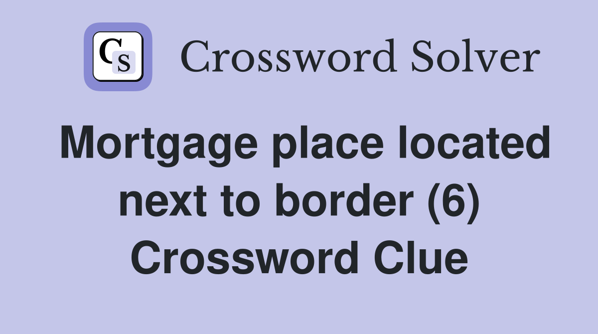 Mortgage place located next to border (6) Crossword Clue