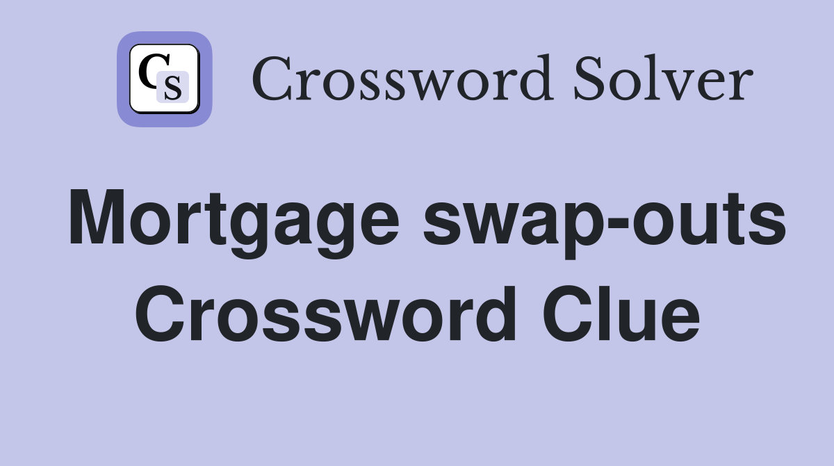 Mortgage swap-outs Crossword Clue