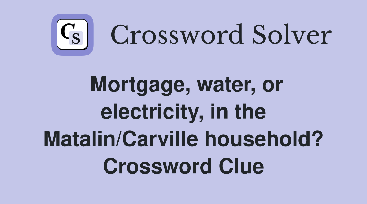Mortgage, water, or electricity, in the Matalin/Carville household? Crossword Clue