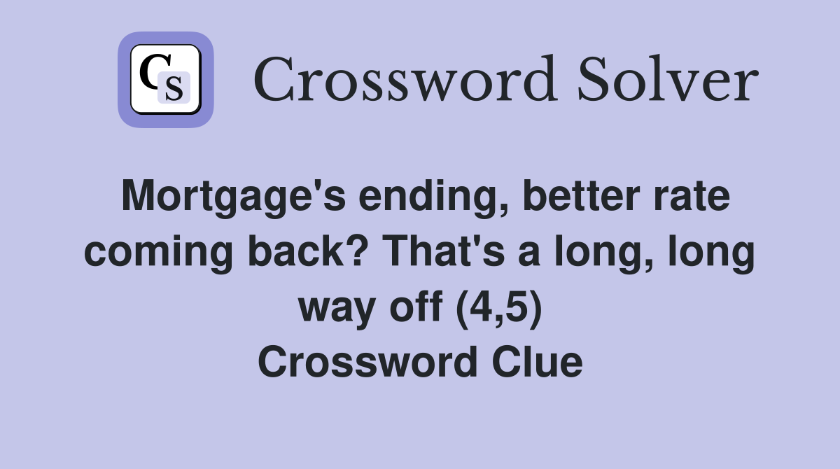 Mortgage's ending, better rate coming back? That's a long, long way off (4,5) Crossword Clue