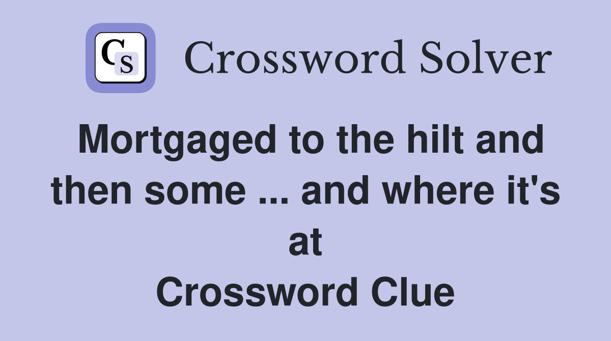 Mortgaged to the hilt and then some ... and where it's at Crossword Clue
