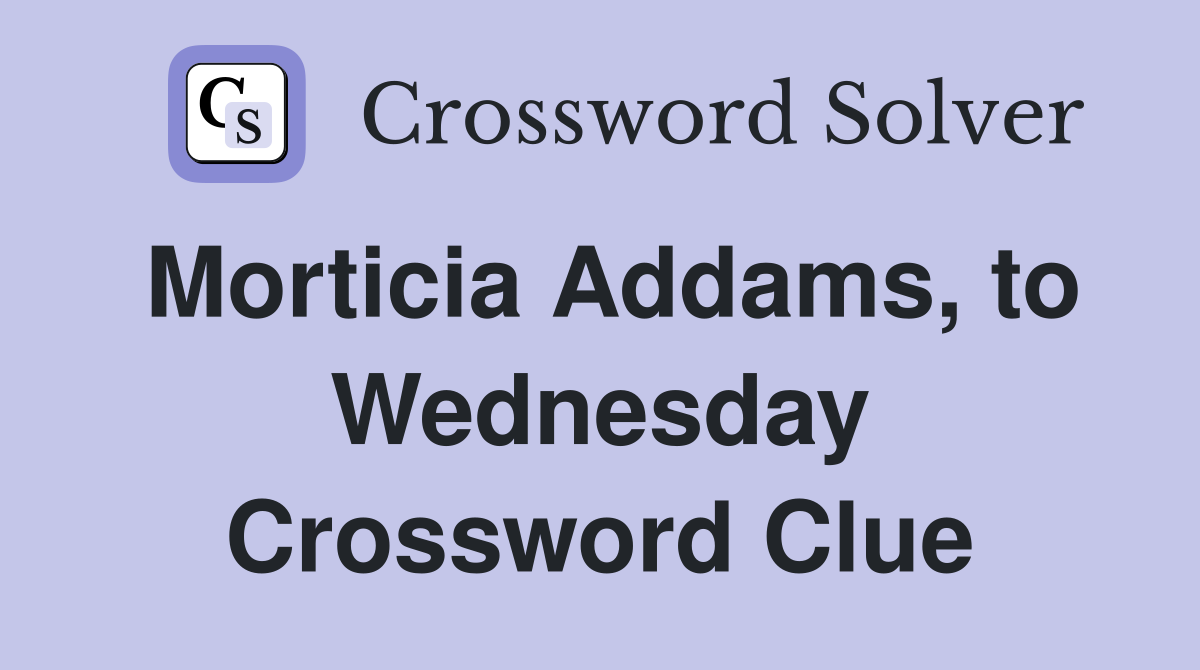 Morticia Addams, to Wednesday Crossword Clue