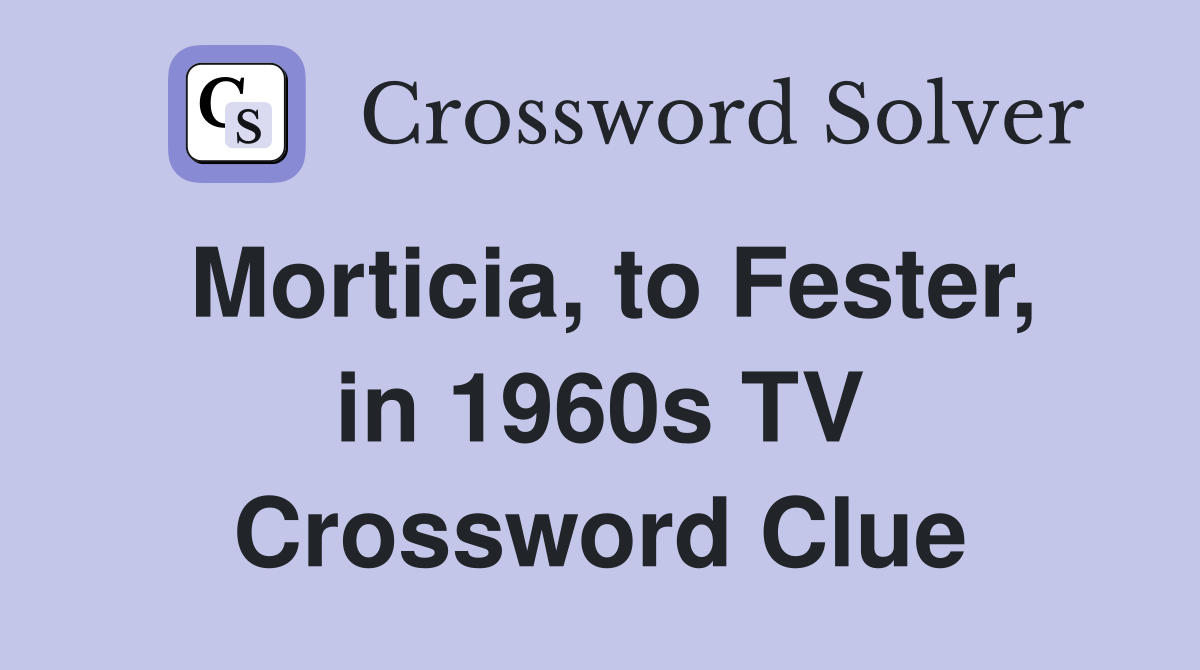 Morticia, to Fester, in 1960s TV Crossword Clue