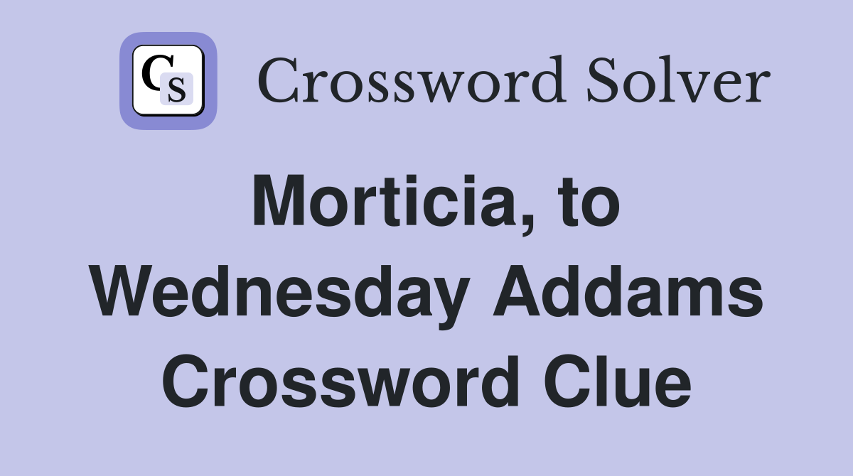 Morticia, to Wednesday Addams Crossword Clue