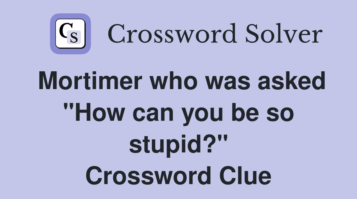 Mortimer who was asked "How can you be so stupid?" Crossword Clue