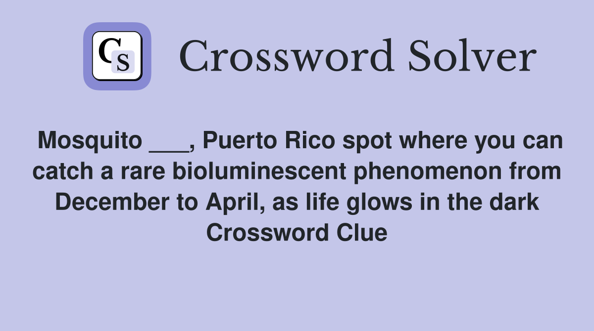 Mosquito ___, Puerto Rico spot where you can catch a rare bioluminescent phenomenon from December to April, as life glows in the dark Crossword Clue