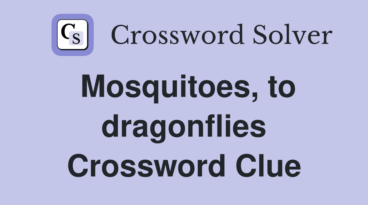 Mosquitoes, to dragonflies Crossword Clue