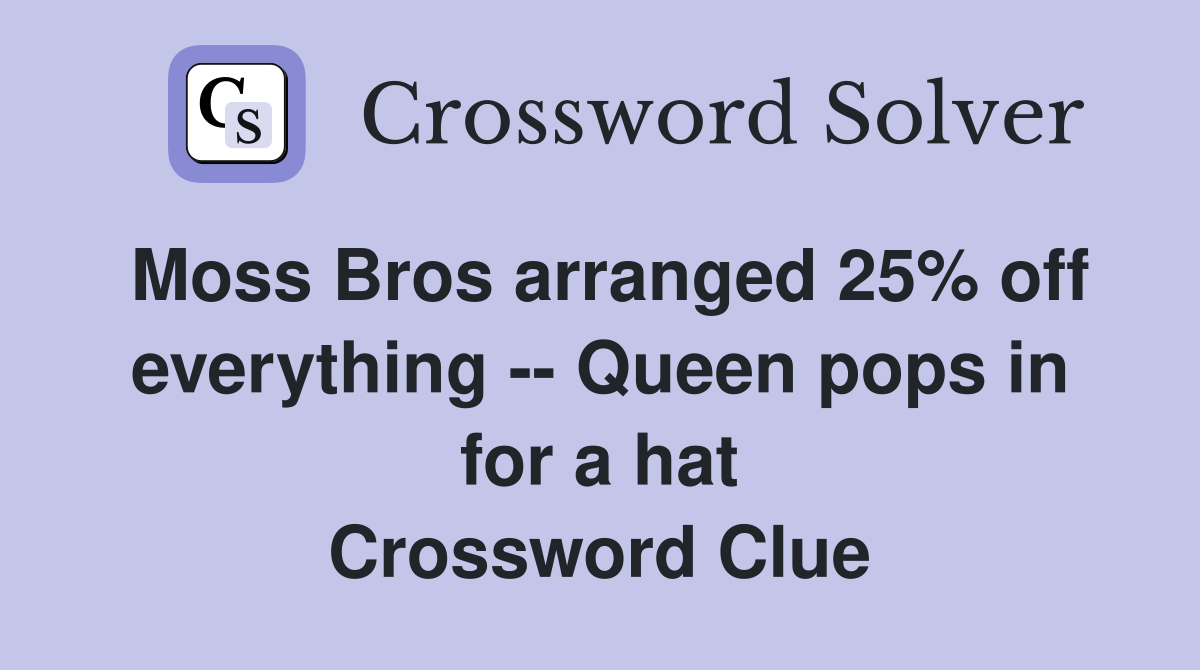 Moss Bros arranged 25% off everything -- Queen pops in for a hat Crossword Clue