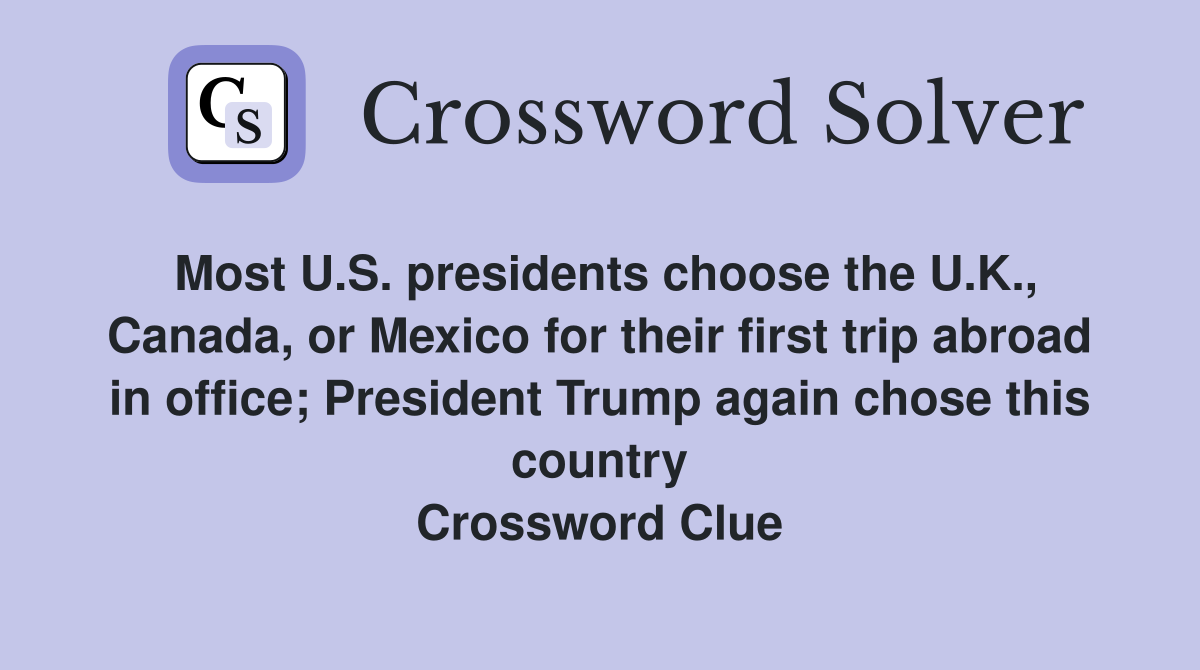 Most U.S. presidents choose the U.K., Canada, or Mexico for their first trip abroad in office; President Trump again chose this country Crossword Clue