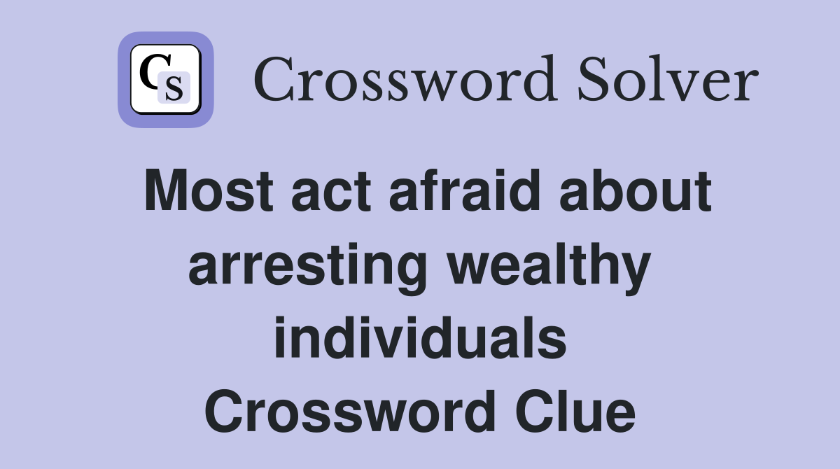 Most act afraid about arresting wealthy individuals Crossword Clue