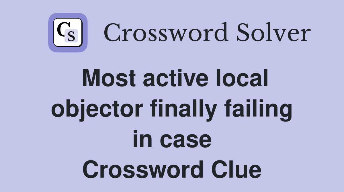 Most active local objector finally failing in case Crossword Clue