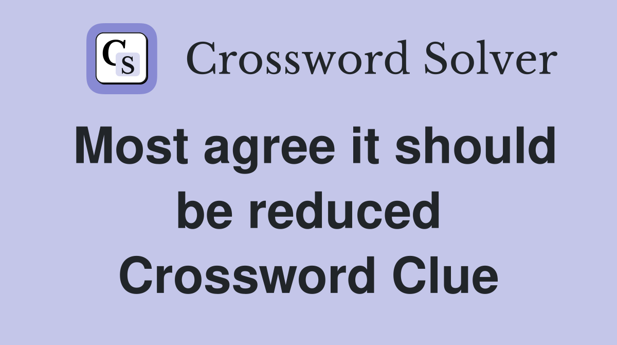 Most agree it should be reduced Crossword Clue