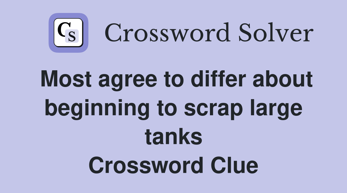 Most agree to differ about beginning to scrap large tanks Crossword Clue