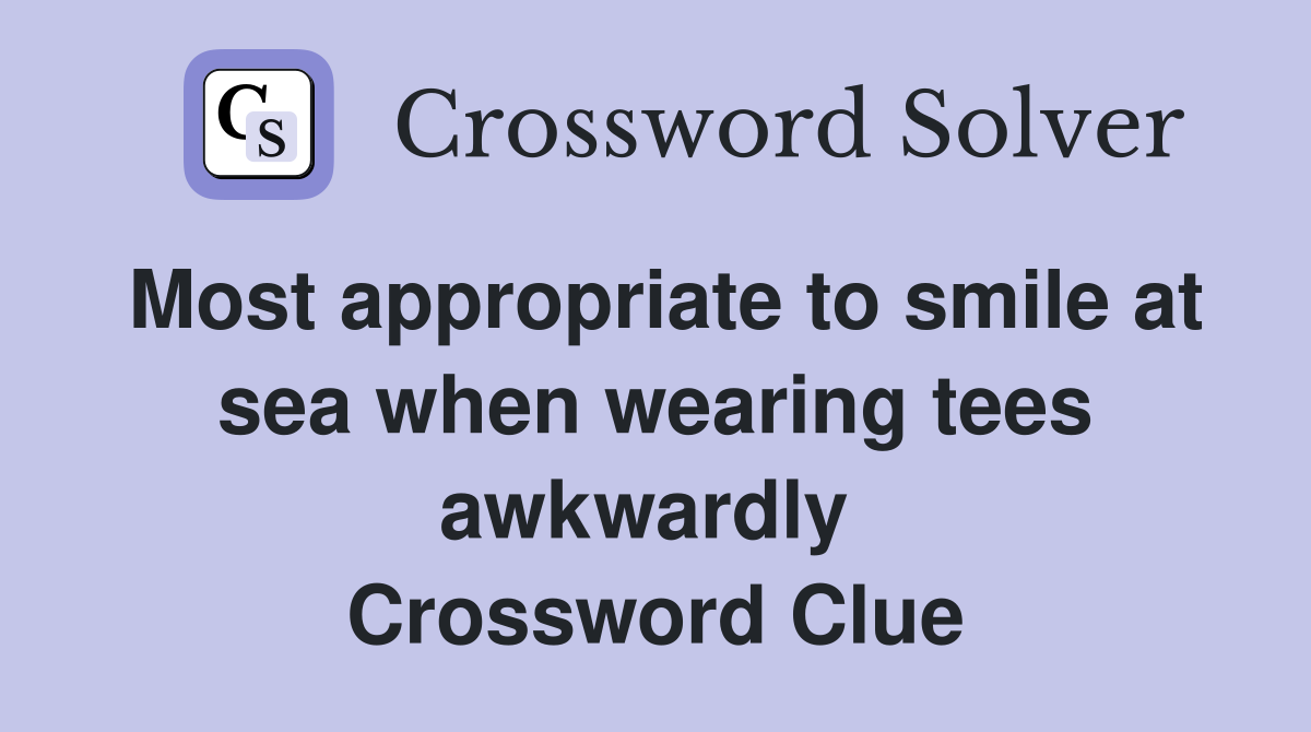 Most appropriate to smile at sea when wearing tees awkwardly  Crossword Clue
