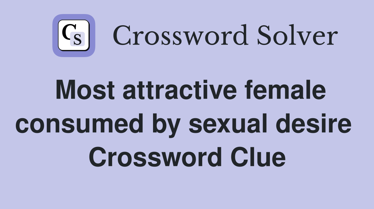 Most attractive female consumed by sexual desire  Crossword Clue