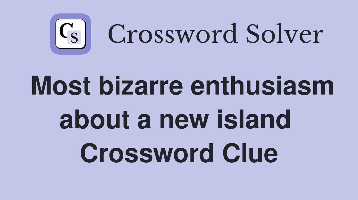 Most bizarre enthusiasm about a new island  Crossword Clue