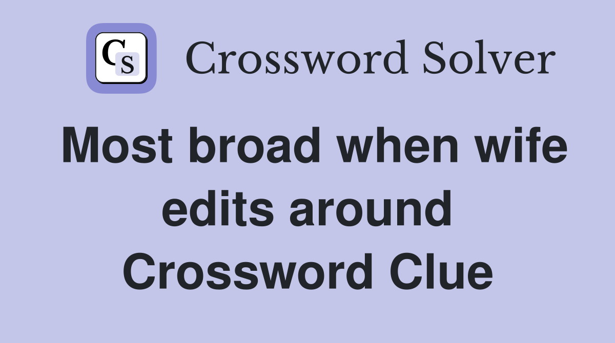 Most broad when wife edits around Crossword Clue