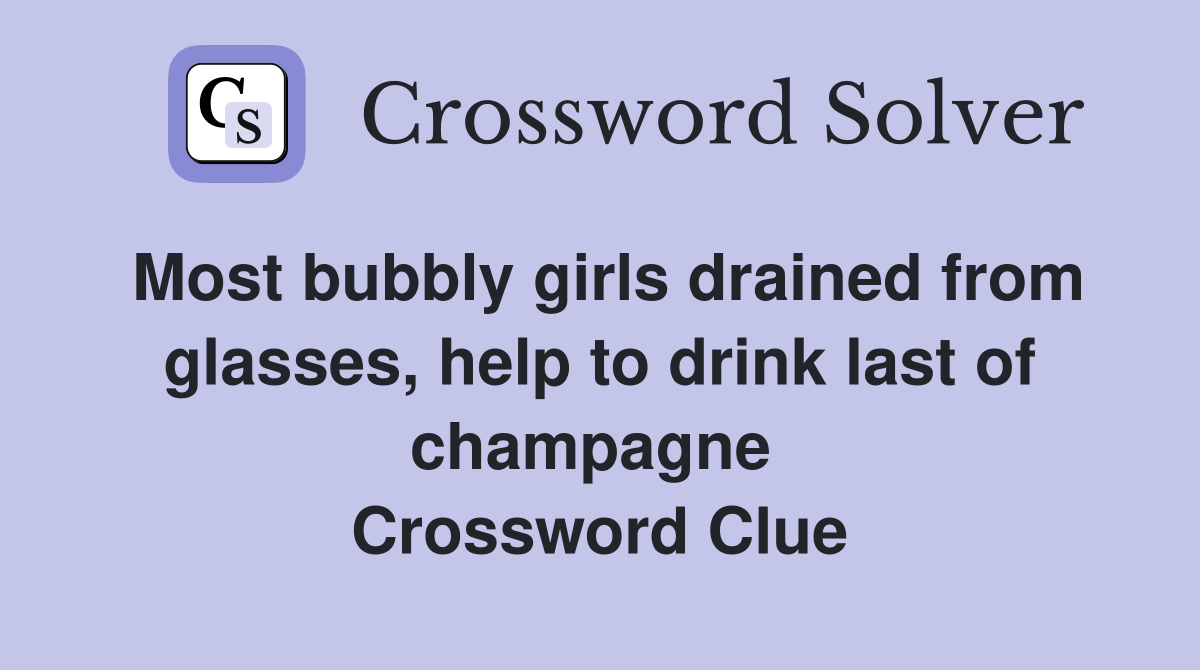 Most bubbly girls drained from glasses, help to drink last of champagne  Crossword Clue