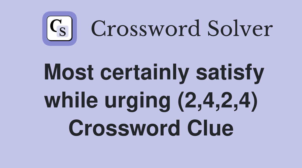 Most certainly satisfy while urging (2,4,2,4) Crossword Clue