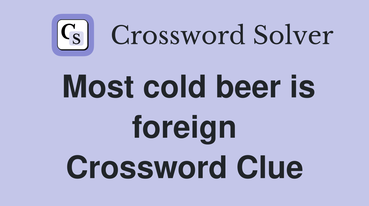 Most cold beer is foreign Crossword Clue