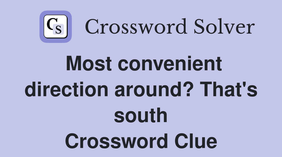 Most convenient direction around? That's south Crossword Clue