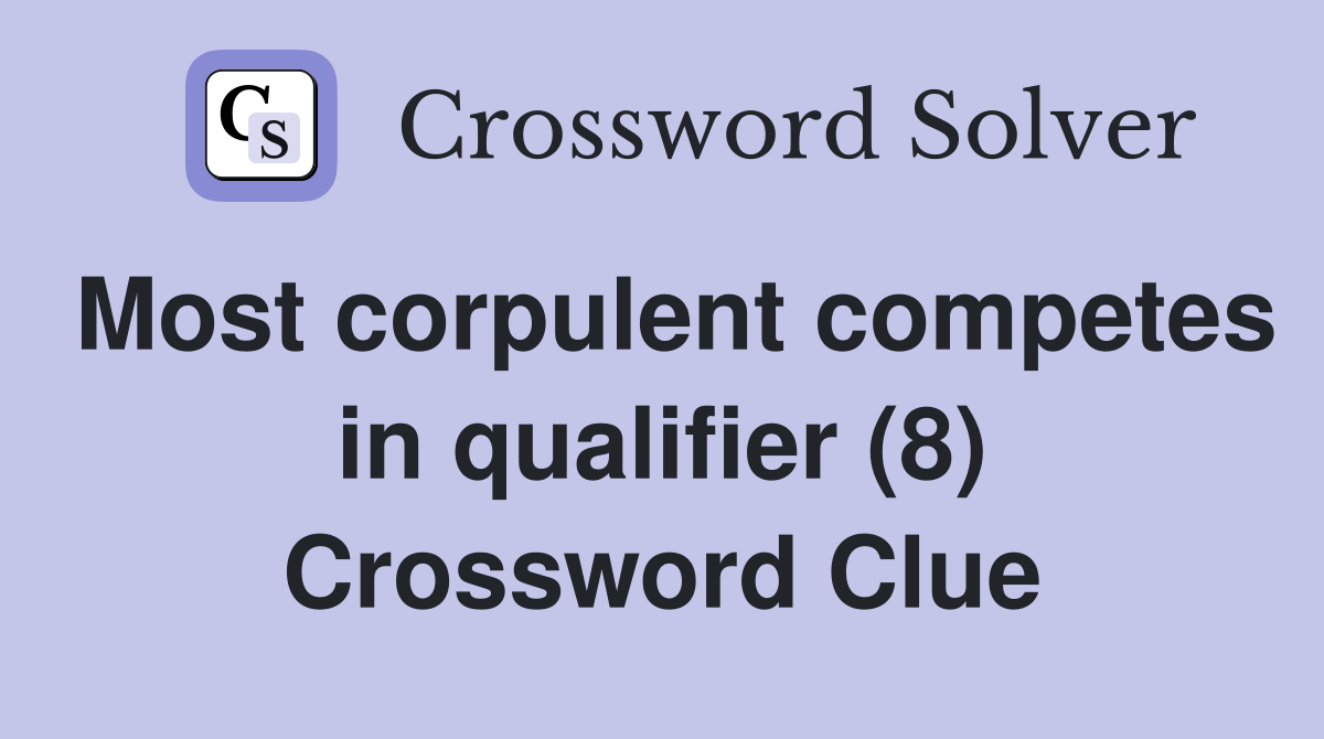 Most corpulent competes in qualifier (8) Crossword Clue