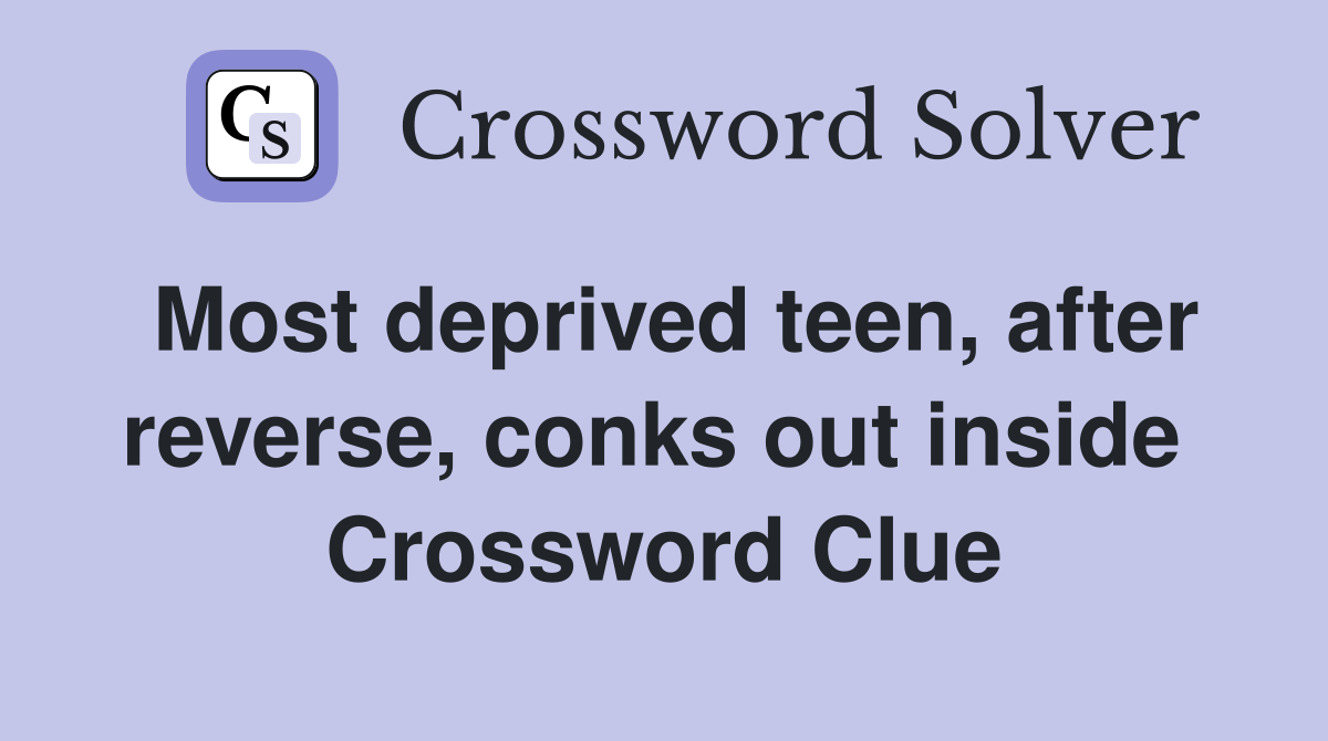 Most deprived teen, after reverse, conks out inside  Crossword Clue