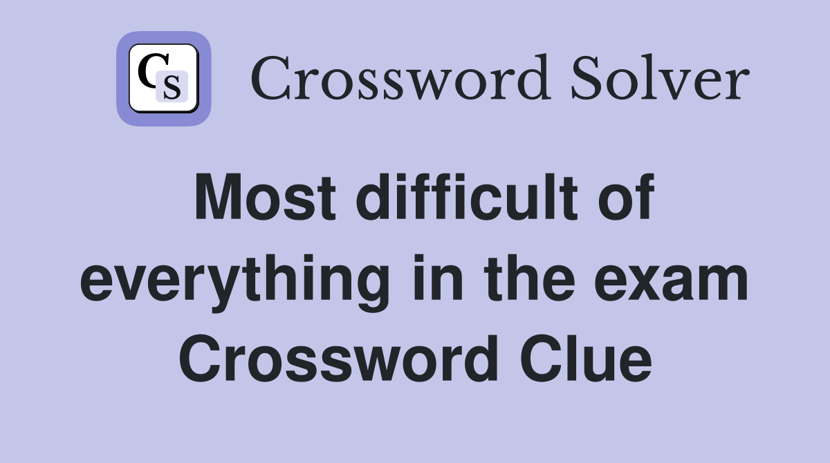 Most difficult of everything in the exam Crossword Clue