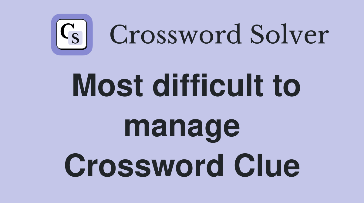 Most difficult to manage Crossword Clue
