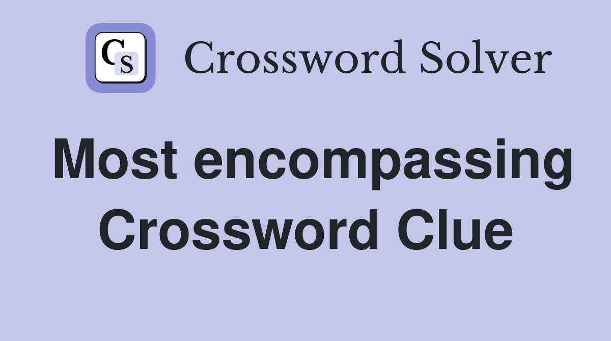 Most encompassing Crossword Clue