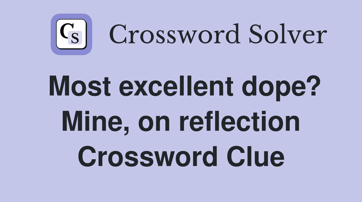 Most excellent dope? Mine, on reflection Crossword Clue