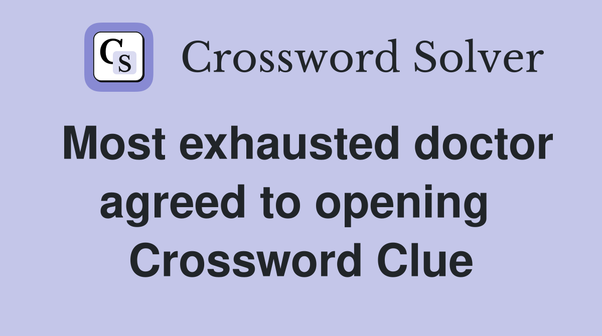 Most exhausted doctor agreed to opening  Crossword Clue