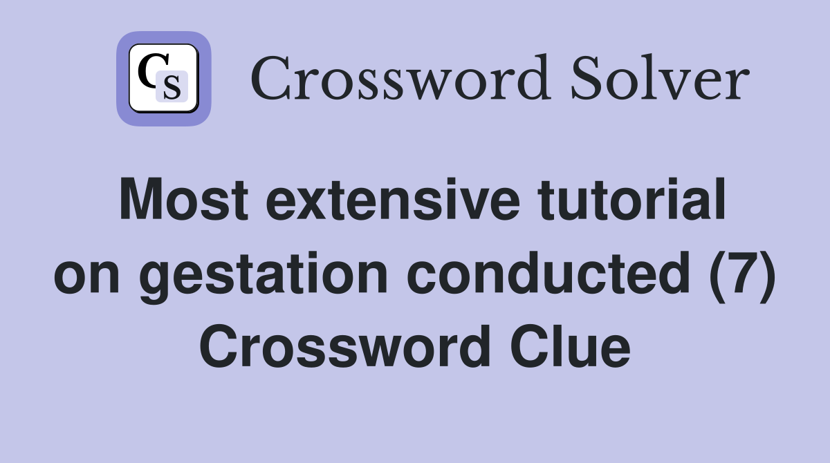 Most extensive tutorial on gestation conducted (7) Crossword Clue