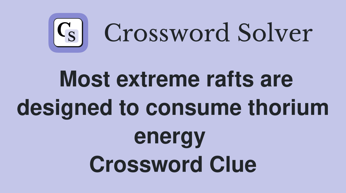 Most extreme rafts are designed to consume thorium energy  Crossword Clue