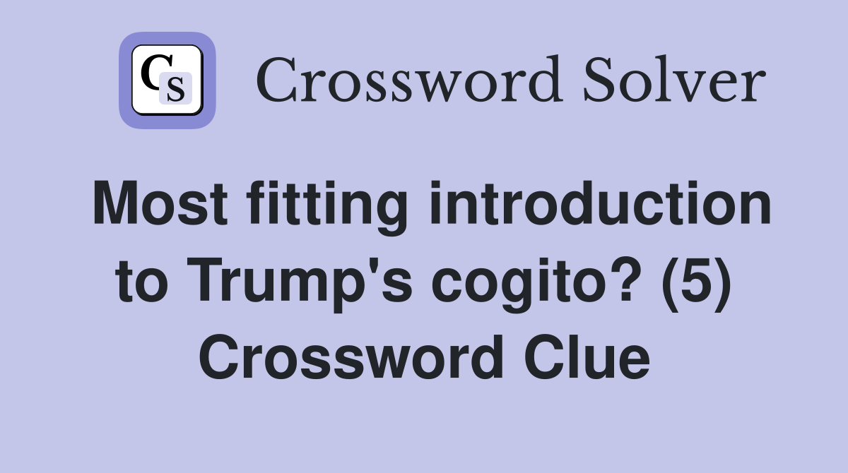 Most fitting introduction to Trump's cogito? (5) Crossword Clue