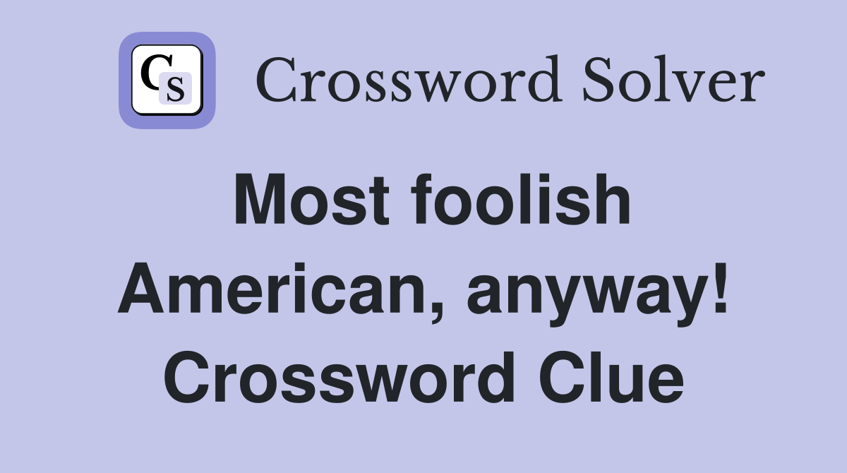 Most foolish American, anyway! Crossword Clue
