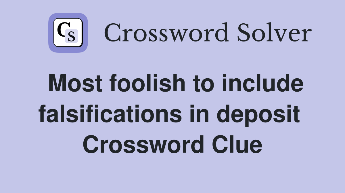 Most foolish to include falsifications in deposit  Crossword Clue