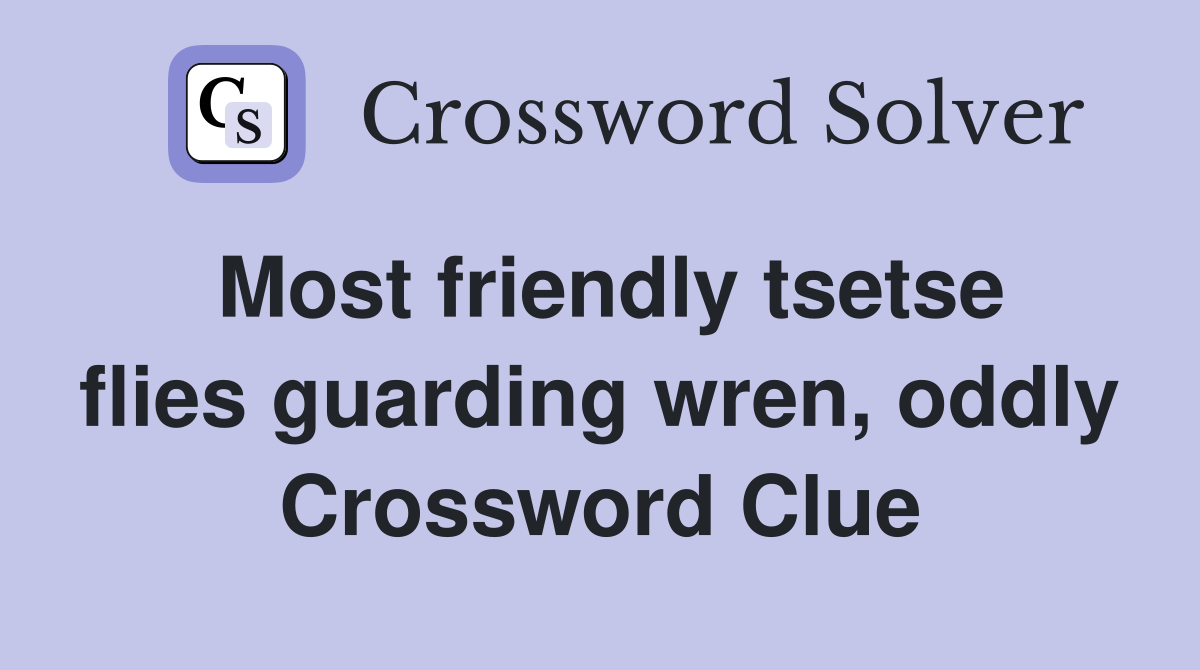 Most friendly tsetse flies guarding wren, oddly Crossword Clue