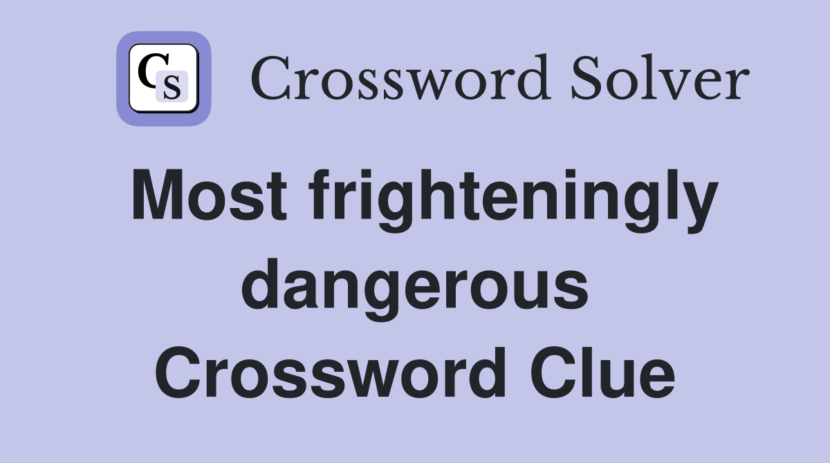 Most frighteningly dangerous Crossword Clue