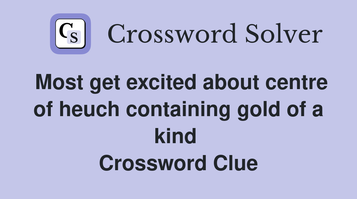 Most get excited about centre of heuch containing gold of a kind  Crossword Clue