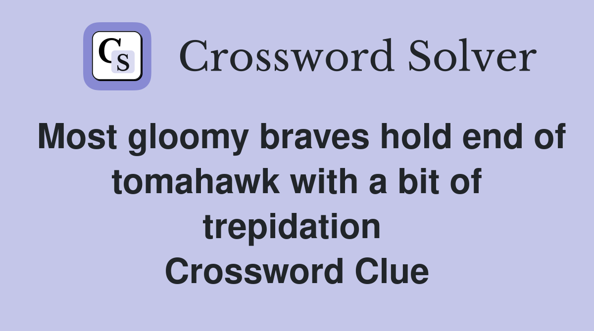 Most gloomy braves hold end of tomahawk with a bit of trepidation  Crossword Clue