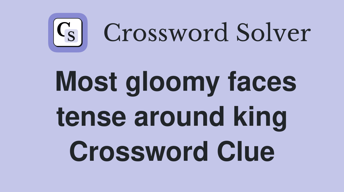 Most gloomy faces tense around king Crossword Clue