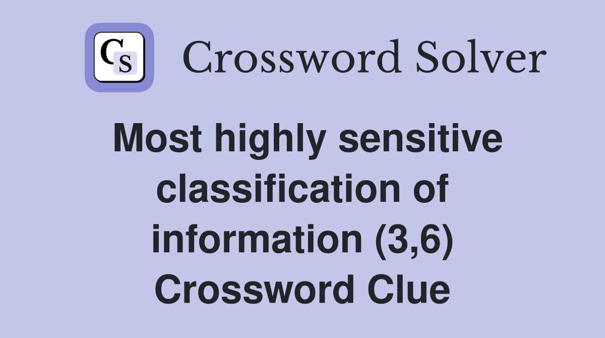 Most highly sensitive classification of information (3,6) Crossword Clue