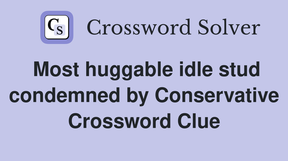 Most huggable idle stud condemned by Conservative Crossword Clue