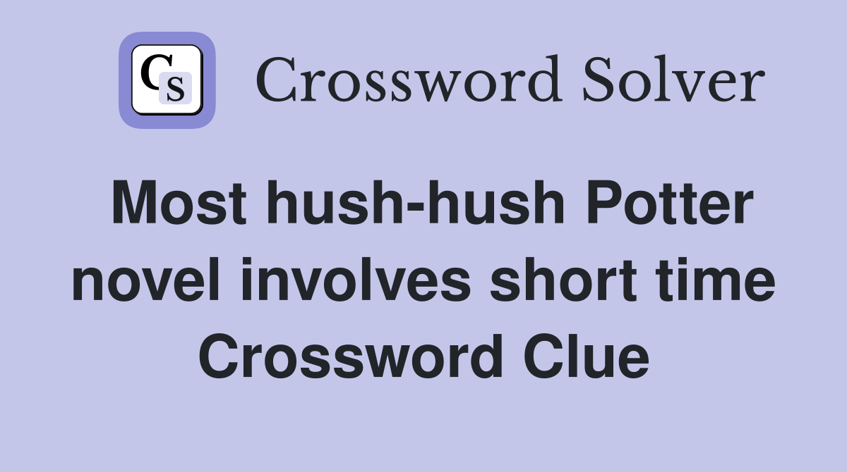 Most hush-hush Potter novel involves short time Crossword Clue