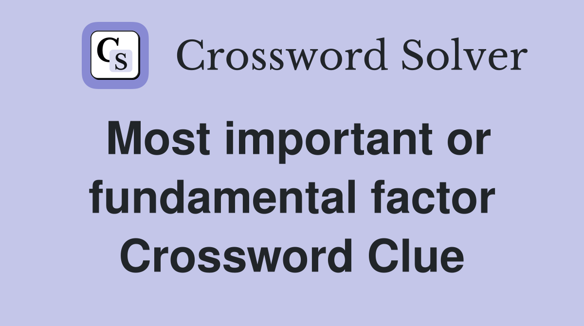 Most important or fundamental factor Crossword Clue