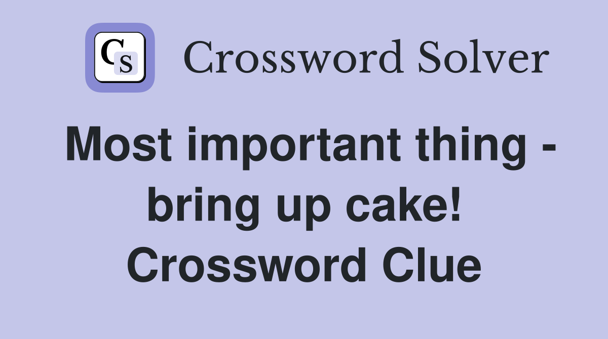 Most important thing - bring up cake! Crossword Clue