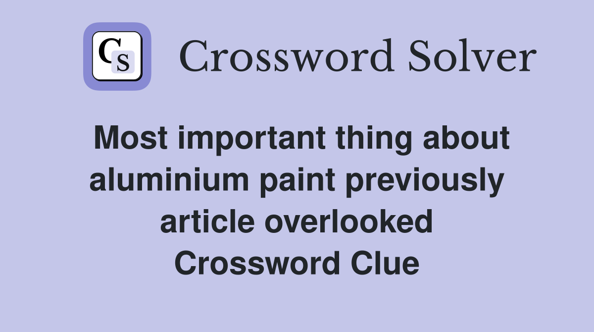 Most important thing about aluminium paint previously article overlooked Crossword Clue