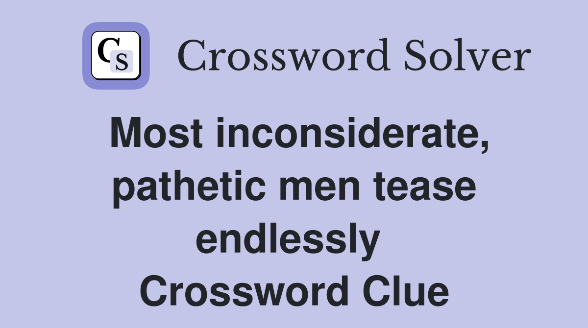 Most inconsiderate, pathetic men tease endlessly  Crossword Clue